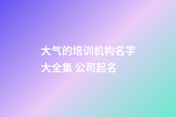 大气的培训机构名字大全集 公司起名